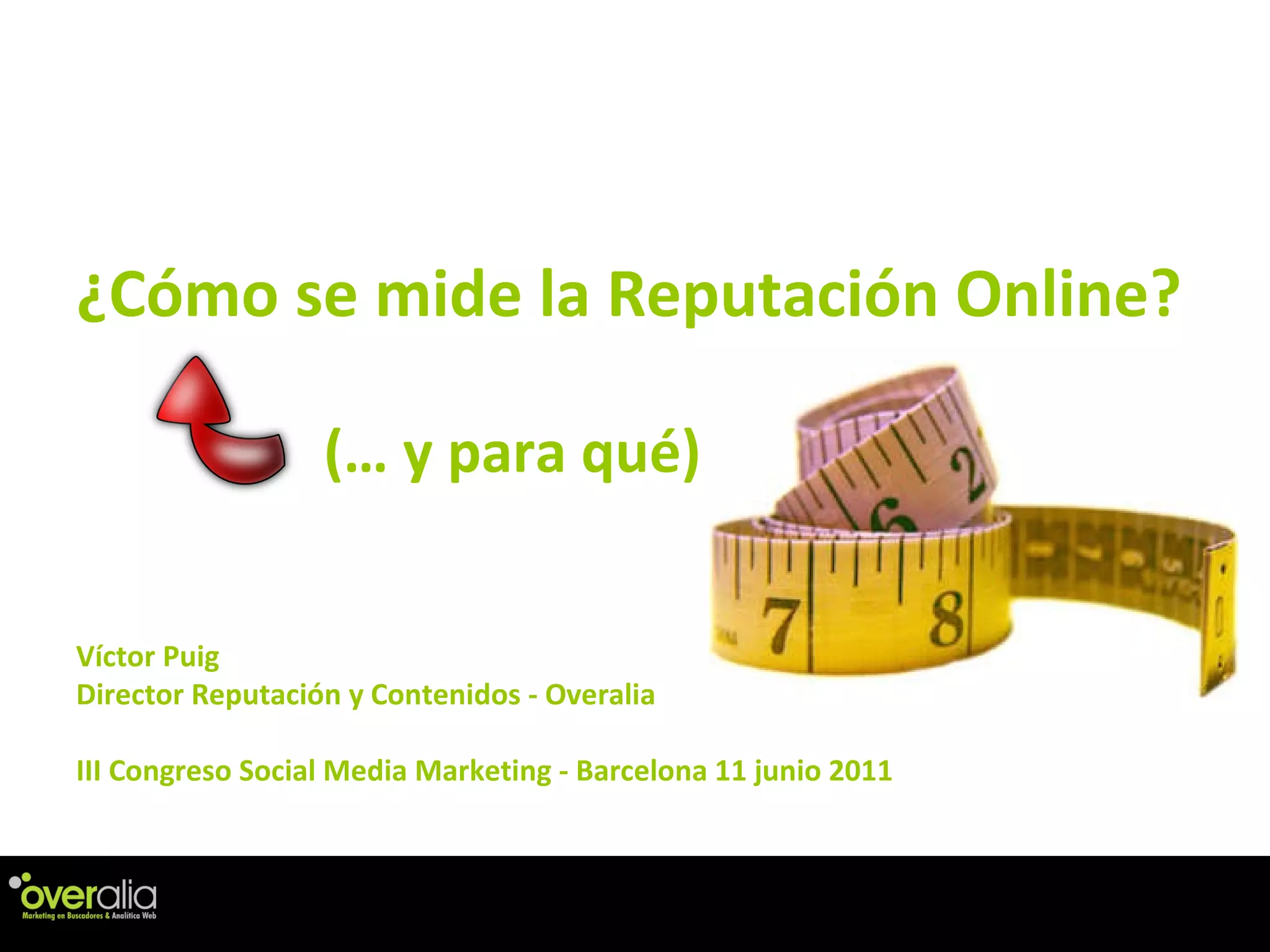 ¿C ómo se mide la Reputación Online? V íctor Puig Director Reputación y Contenidos - Overalia III Congreso Social Media Marketing - Barcelona 11 junio 2011 (… y para qu é) 