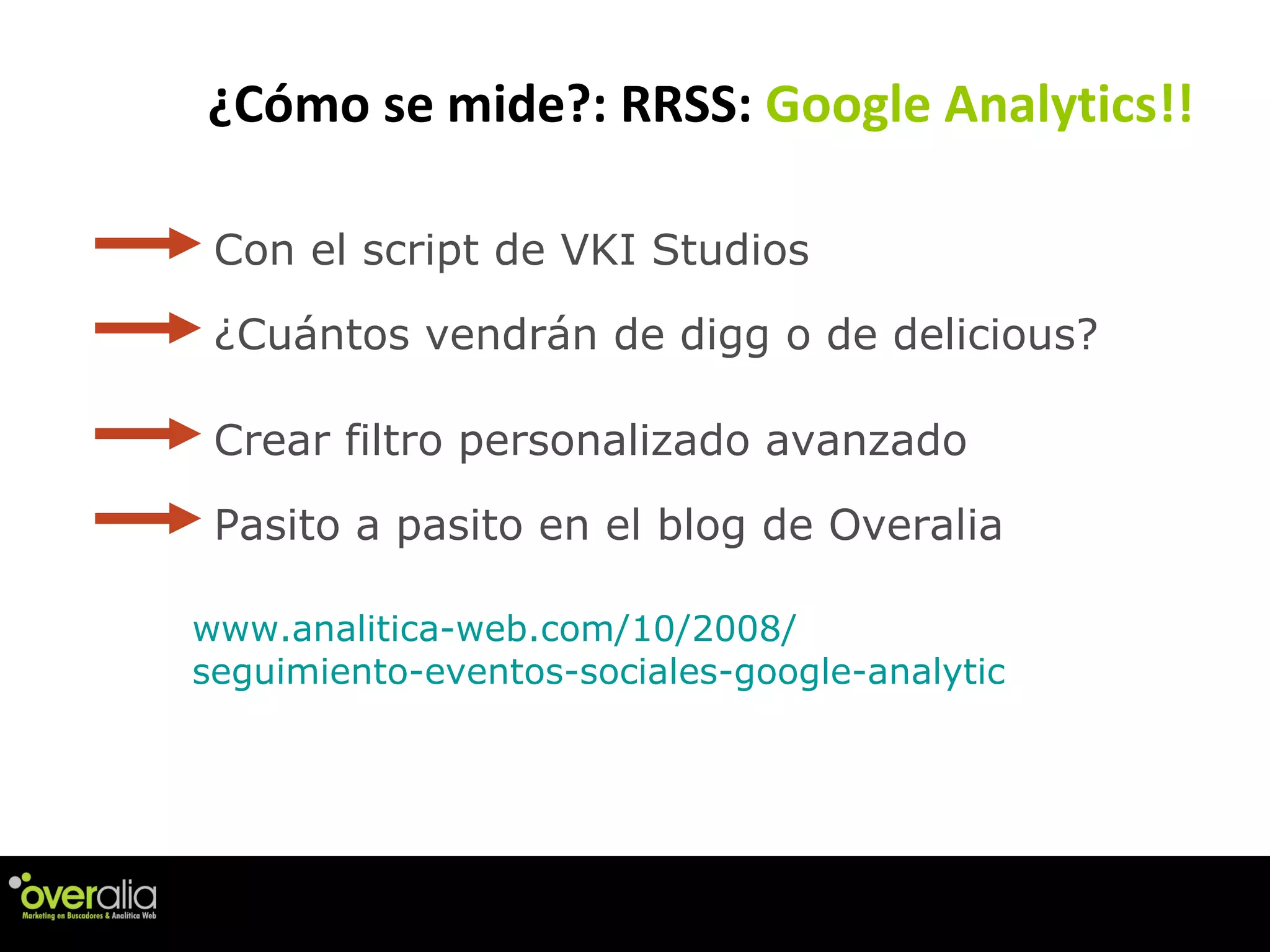 ¿C ómo se mide?: RRSS:  Google Analytics!! www . analitica-web .com/10/2008/ seguimiento-eventos-sociales-google-analytic Con el script de VKI Studios  Crear filtro personalizado avanzado  Pasito a pasito en el blog de Overalia ¿Cu ántos vendrán de digg o de delicious?   