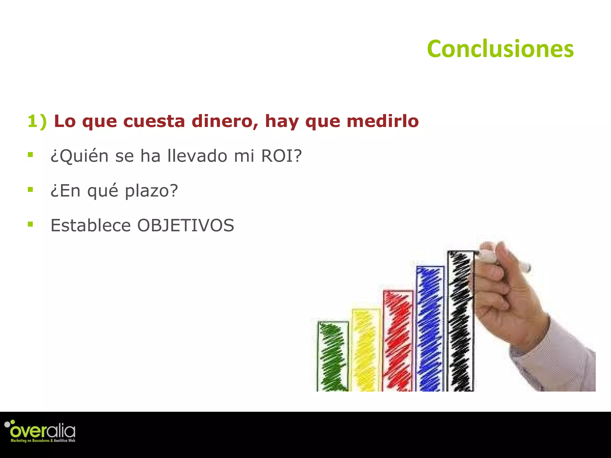 Conclusiones 1)  Lo que cuesta dinero, hay que medirlo  ¿Quién se ha llevado mi ROI? ¿En qué plazo? Establece OBJETIVOS 