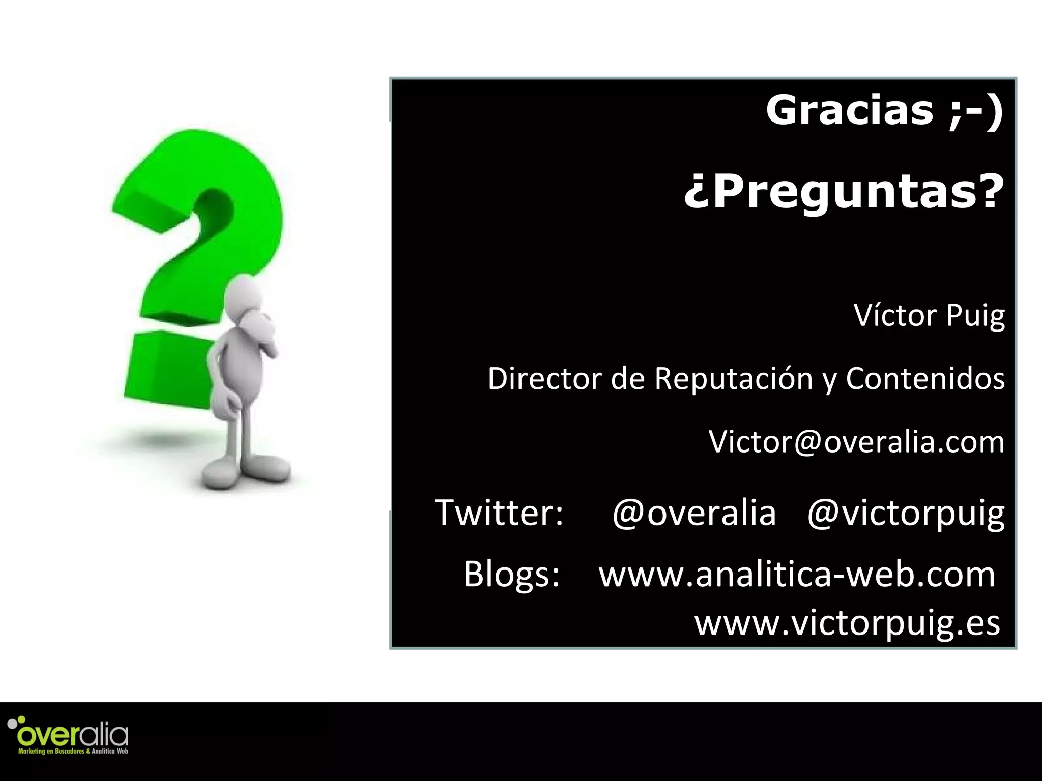 Gracias ;-) ¿Preguntas? V íctor Puig Director de Reputaci ón  y Contenidos [email_address] Twitter:  @overalia  @victorpuig Blogs:  www.analitica-web.com  www.victorpuig.es   