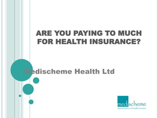 ARE YOU PAYING TO MUCH FOR HEALTH INSURANCE? Medischeme Health Ltd 