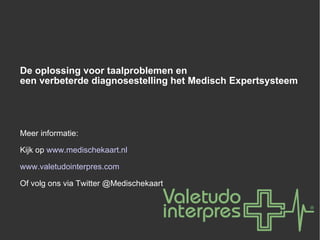 De oplossing voor taalproblemen en  een verbeterde diagnosestelling het Medisch Expertsysteem Meer informatie: Kijk op  www.medischekaart.nl www.valetudointerpres.com Of volg ons via Twitter @Medischekaart 