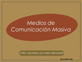 Medios de
Comunicación Masiva
MTRO. EDUARDO OLIVARES HERNÁNDEZ
by zurdo-corp
 