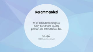 Recommended
We are better able to manage our
quality measures and reporting
processes, and better utilize our data.
CIO & VP Beaufort Memorial Hospital
 