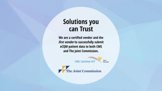 Solutions you
can Trust
We are a certified vendor and the
first vendor to successfully submit
eCQM patient data to both CMS
and The Joint Commission.
 