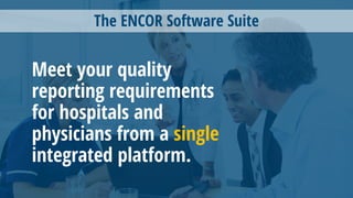 The ENCOR Software Suite
Meet your quality
reporting requirements
for hospitals and
physicians from a single
integrated platform.
 