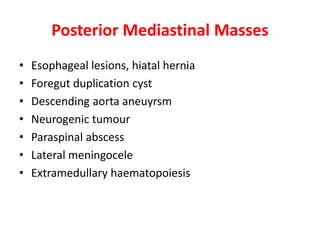 Posterior Mediastinal Masses
• Esophageal lesions, hiatal hernia
• Foregut duplication cyst
• Descending aorta aneuyrsm
• Neurogenic tumour
• Paraspinal abscess
• Lateral meningocele
• Extramedullary haematopoiesis
 