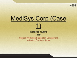 MediSys Corp (Case
1)
Abhirup Rudra
319
Subject: Production & Operation Management
Instructor: Prof. Arun Kumar
4059
 