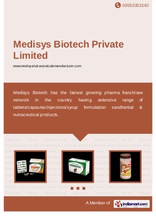 09953353240
A Member of
Medisys Biotech Private
Limited
www.medisysnutraceuticalsmanufacturer.com
Herbal Nutraceutical Capsules Natural Nutraceutical Capsules Nutraceutical Herbal Powder
Supplements Herbal Nutraceutical Liquid Suspensions Nutraceutical Tablets Nutraceutical
Pellets Herbal Ginseng Pellets Herbal Pellets Herbal Neem Pellets Herbal Nutraceutical
Capsules Natural Nutraceutical Capsules Nutraceutical Herbal Powder
Supplements Herbal Nutraceutical Liquid Suspensions Nutraceutical Tablets Nutraceutical
Pellets Herbal Ginseng Pellets Herbal Pellets Herbal Neem Pellets Herbal Nutraceutical
Capsules Natural Nutraceutical Capsules Nutraceutical Herbal Powder
Supplements Herbal Nutraceutical Liquid Suspensions Nutraceutical Tablets Nutraceutical
Pellets Herbal Ginseng Pellets Herbal Pellets Herbal Neem Pellets Herbal Nutraceutical
Capsules Natural Nutraceutical Capsules Nutraceutical Herbal Powder
Supplements Herbal Nutraceutical Liquid Suspensions Nutraceutical Tablets Nutraceutical
Pellets Herbal Ginseng Pellets Herbal Pellets Herbal Neem Pellets Herbal Nutraceutical
Capsules Natural Nutraceutical Capsules Nutraceutical Herbal Powder
Supplements Herbal Nutraceutical Liquid Suspensions Nutraceutical Tablets Nutraceutical
Pellets Herbal Ginseng Pellets Herbal Pellets Herbal Neem Pellets Herbal Nutraceutical
Capsules Natural Nutraceutical Capsules Nutraceutical Herbal Powder
Supplements Herbal Nutraceutical Liquid Suspensions Nutraceutical Tablets Nutraceutical
Pellets Herbal Ginseng Pellets Herbal Pellets Herbal Neem Pellets Herbal Nutraceutical
Capsules Natural Nutraceutical Capsules Nutraceutical Herbal Powder
Medisys Biotech has the fastest growing pharma franchisee
network in the country having extensive range of
tablets/capsules/injections/syrup formulation sandherbal &
nutraceutical products.
 
