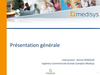 Présentation générale

                             Intervenant : Karine HENEAUX
             Ingénieur Commerciale Grands Comptes Medisys


                                                            1
 