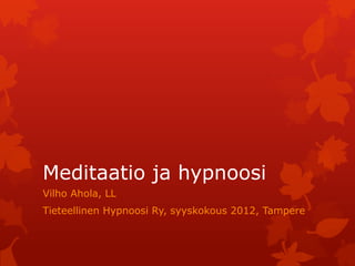 Meditaatio ja hypnoosi
Vilho Ahola, LL
Tieteellinen Hypnoosi Ry, syyskokous 2012, Tampere
 