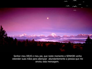 Senhor meu DEUS e meu pai, que neste momento o SENHOR venha estender suas mãos para abençoar  abundantemente a pessoa que me enviou esta mensagem.  