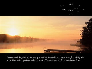 Autor (a) do texto: Desconhecido Ouvido Deus Colacio.j Durante 60 Segundos, pare o que estiver fazendo e preste atenção...Ninguém pode tirar esta oportunidade de você...Tudo o que você tem de fazer é ler. 