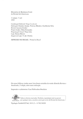 Ministério de Mordomia Cristã
da Divisão Sul-Americana
1a
edição: ?? mil
2018
Coordenação Editorial: Diogo Cavalcanti
Editoração: Glauber Araújo, Vinícius Mendes e Guilherme Silva
Revisão: Luciana Gruber
Projeto Gráfico: Fábio Fernandes
Programação Visual: Thays Lóia
Capa: Renan Martin
Imagem da Capa: © zjk | Fotolia
IMPRESSO NO BRASIL / Printed in Brazil
Os textos bíblicos citados neste livro foram extraídos da versão Almeida Revista e
Atualizada, 2a
edição, salvo outra indicação.
Impressão e acabamento: Casa Publicadora Brasileira
Todos os direitos reservados. Proibida a reprodução total ou parcial,
por qualquer meio, sem prévia autorização escrita da Divisão Sul-Americana.
Tipologia: Fairfield LT Std, 10/11,5 – 11782/36920
 