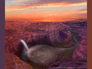 Somos todo lo que es, todo lo que fue
        y todo lo que será.




                                        http://www.tom-phillips.info/images/cool.pics.35/image.3524.jpg
 