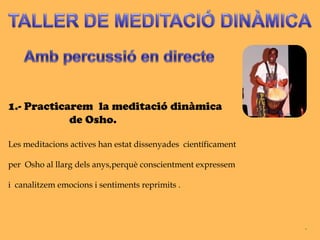 1.- Practicarem la meditació dinàmica
            de Osho.

Les meditacions actives han estat dissenyades científicament

per Osho al llarg dels anys,perquè conscientment expressem

i canalitzem emocions i sentiments reprimits .
 