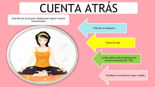 CUENTA ATRÁS
Esta técnica es de gran utilidad para mejorar nuestra
concentración
Posición de relajación
Cierra los ojos
Contar desde atrás lentamente de
números elevados (50; 100)
Visualiza a una persona, lugar u objeto.
 