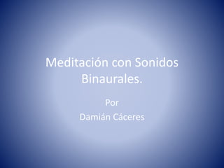 Meditación con Sonidos
Binaurales.
Por
Damián Cáceres
 