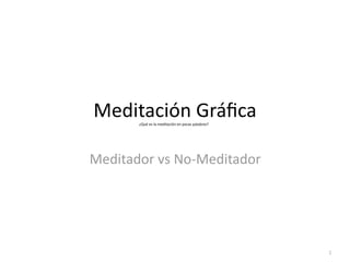 Meditación	
  Gráﬁca
         ¿Qué	
  es	
  la	
  meditación	
  en	
  pocas	
  palabras?




Meditador	
  vs	
  No-­‐Meditador




                                                                      1
 