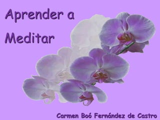 Aprender a
Meditar




          Carmen Boó Fernández de Castro
 