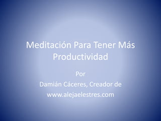 Meditación Para Tener Más
Productividad
Por
Damián Cáceres, Creador de
www.alejaelestres.com
 