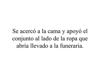 Se acercó a la cama y apoyó el
conjunto al lado de la ropa que
 abría llevado a la funeraria.
 