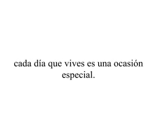 cada día que vives es una ocasión
            especial.
 
