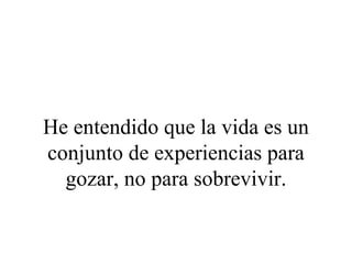 He entendido que la vida es un
conjunto de experiencias para
  gozar, no para sobrevivir.
 