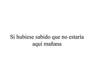 Si hubiese sabido que no estaría
         aquí mañana
 