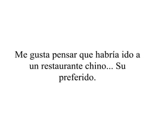 Me gusta pensar que habría ido a
   un restaurante chino... Su
           preferido.
 