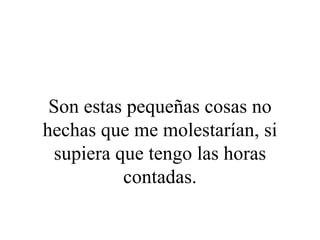 Son estas pequeñas cosas no
hechas que me molestarían, si
  supiera que tengo las horas
           contadas.
 