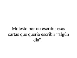 Molesto por no escribir esas
cartas que quería escribir “algún
             día”.
 