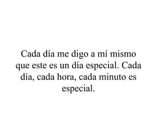 Cada día me digo a mí mismo
que este es un día especial. Cada
 día, cada hora, cada minuto es
            especial.
 