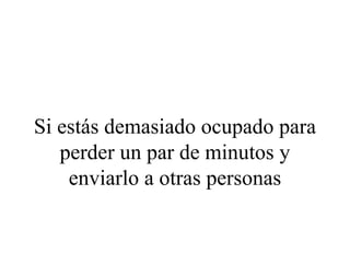 Si estás demasiado ocupado para
   perder un par de minutos y
    enviarlo a otras personas
 