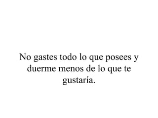 No gastes todo lo que posees y
 duerme menos de lo que te
           gustaría.
 