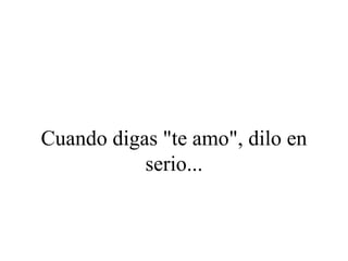 Cuando digas "te amo", dilo en
           serio...
 