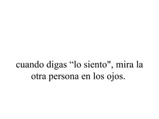 cuando digas “lo siento", mira la
   otra persona en los ojos.
 