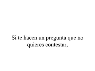 Si te hacen un pregunta que no
       quieres contestar,
 