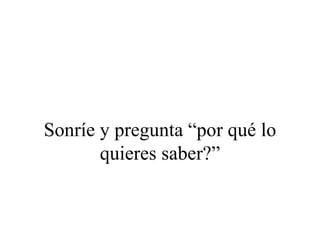Sonríe y pregunta “por qué lo
       quieres saber?”
 