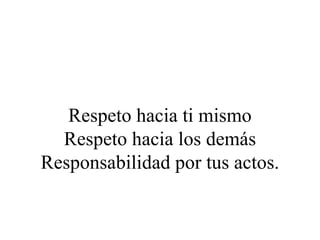 Respeto hacia ti mismo
  Respeto hacia los demás
Responsabilidad por tus actos.
 