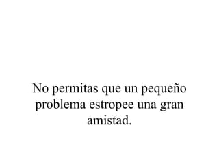 No permitas que un pequeño
problema estropee una gran
         amistad.
 