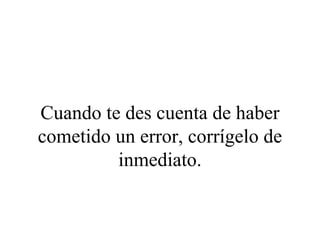 Cuando te des cuenta de haber
cometido un error, corrígelo de
         inmediato.
 