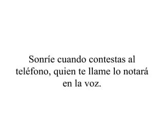 Sonríe cuando contestas al
teléfono, quien te llame lo notará
            en la voz.
 