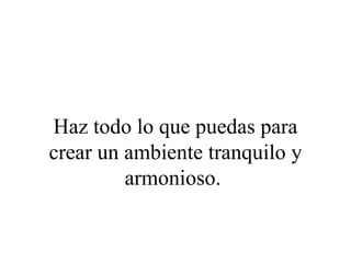 Haz todo lo que puedas para
crear un ambiente tranquilo y
         armonioso.
 