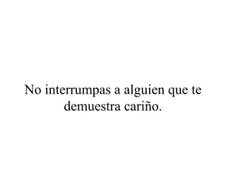 No interrumpas a alguien que te
       demuestra cariño.
 