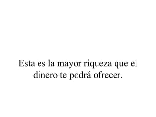 Esta es la mayor riqueza que el
    dinero te podrá ofrecer.
 