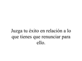 Juzga tu éxito en relación a lo
que tienes que renunciar para
             ello.
 