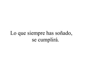 Lo que siempre has soñado,
         se cumplirá.
 