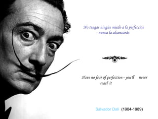 Have no fear of perfection - you'll  never reach it   No tengas ningún miedo a la perfección - nunca la alcanzarás   Salvador Dalí   (1904-1989) 