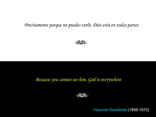 Because you cannot see him, God is everywhere   Yasunari Kawabata  (1899-1972) Precisamente porque no puedes verlo, Dios está en todas partes 